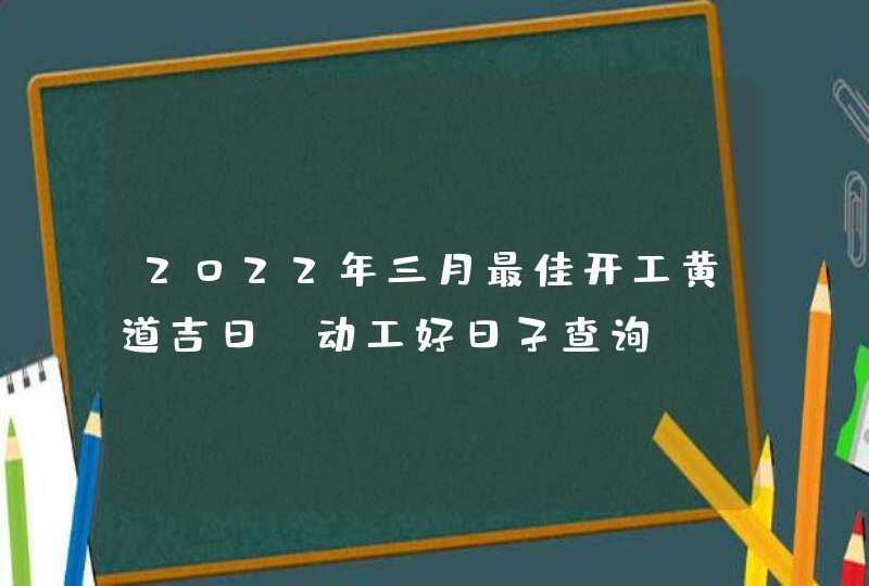 2022年三月最佳开工黄道吉日 动工好日子查询